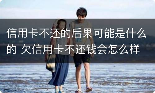 信用卡不还的后果可能是什么的 欠信用卡不还钱会怎么样