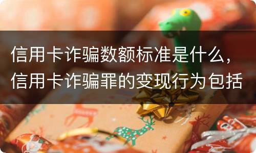 信用卡诈骗数额标准是什么，信用卡诈骗罪的变现行为包括什么呢