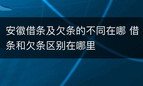 安徽借条及欠条的不同在哪 借条和欠条区别在哪里