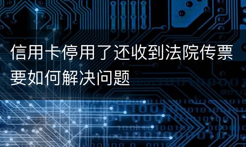 信用卡停用了还收到法院传票要如何解决问题