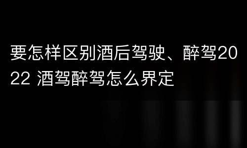要怎样区别酒后驾驶、醉驾2022 酒驾醉驾怎么界定