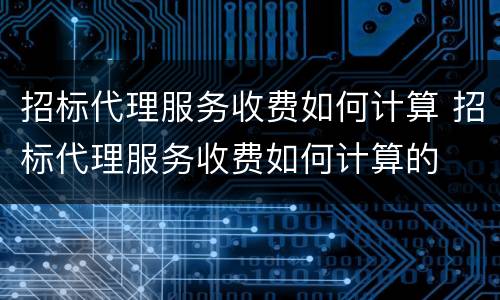 招标代理服务收费如何计算 招标代理服务收费如何计算的