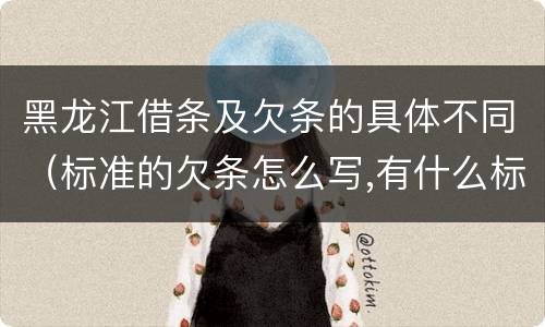黑龙江借条及欠条的具体不同（标准的欠条怎么写,有什么标准）