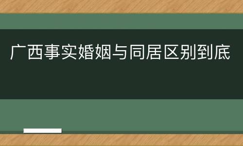 广西事实婚姻与同居区别到底