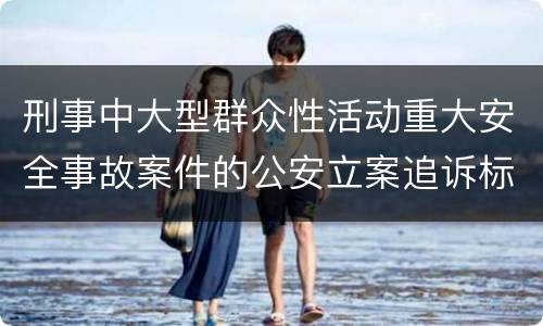 刑事中大型群众性活动重大安全事故案件的公安立案追诉标准是如何规定