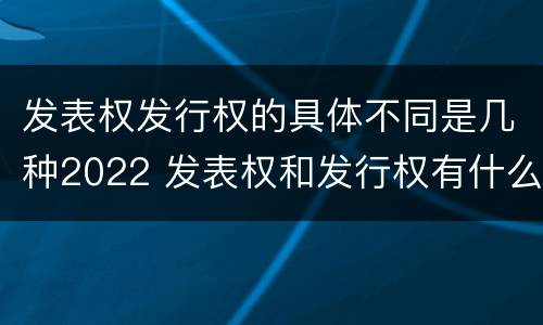 发表权发行权的具体不同是几种2022 发表权和发行权有什么区别
