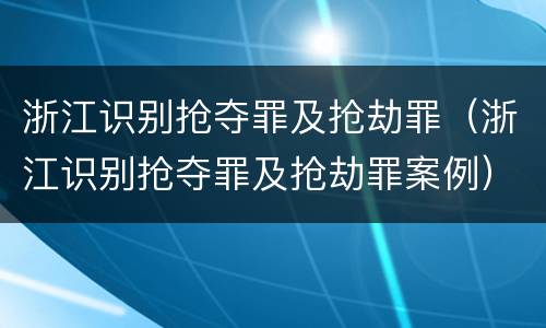浙江识别抢夺罪及抢劫罪（浙江识别抢夺罪及抢劫罪案例）