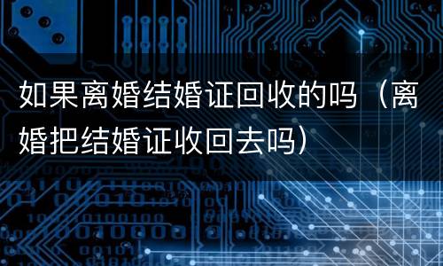 如果离婚结婚证回收的吗（离婚把结婚证收回去吗）