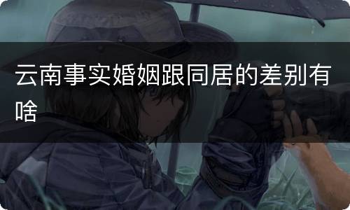 云南事实婚姻跟同居的差别有啥