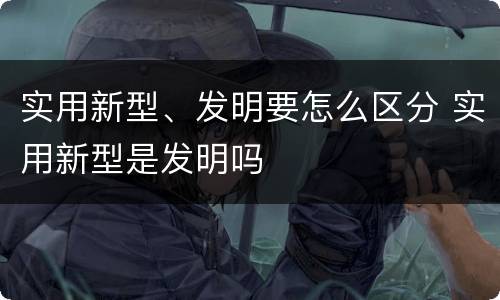 实用新型、发明要怎么区分 实用新型是发明吗