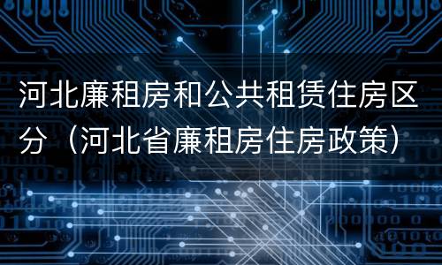 河北廉租房和公共租赁住房区分（河北省廉租房住房政策）