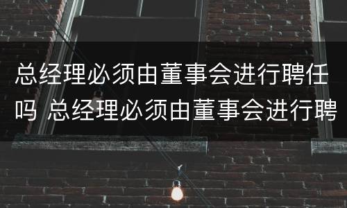 总经理必须由董事会进行聘任吗 总经理必须由董事会进行聘任吗为什么