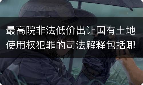 最高院非法低价出让国有土地使用权犯罪的司法解释包括哪些重要规定