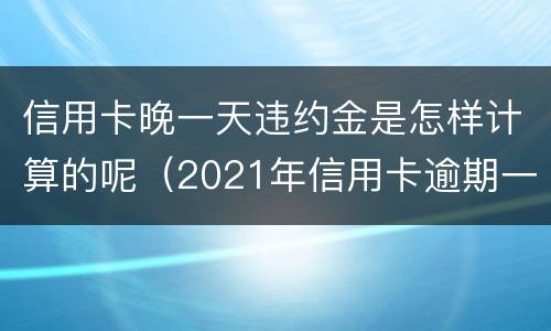 信用卡晚一天违约金是怎样计算的呢（2021年信用卡逾期一天怎么办）