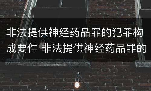 非法提供神经药品罪的犯罪构成要件 非法提供神经药品罪的犯罪构成要件是什么
