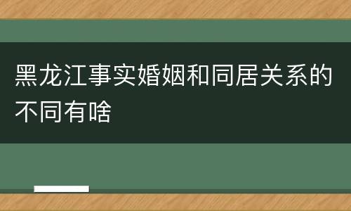 黑龙江事实婚姻和同居关系的不同有啥