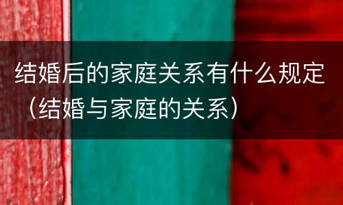 结婚后的家庭关系有什么规定（结婚与家庭的关系）