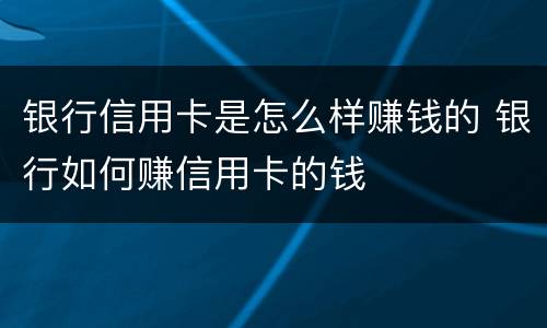 银行信用卡是怎么样赚钱的 银行如何赚信用卡的钱