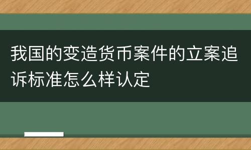 我国的变造货币案件的立案追诉标准怎么样认定