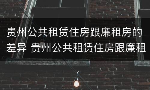 贵州公共租赁住房跟廉租房的差异 贵州公共租赁住房跟廉租房的差异有多大