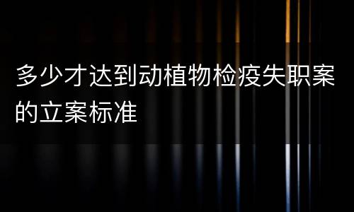 多少才达到动植物检疫失职案的立案标准