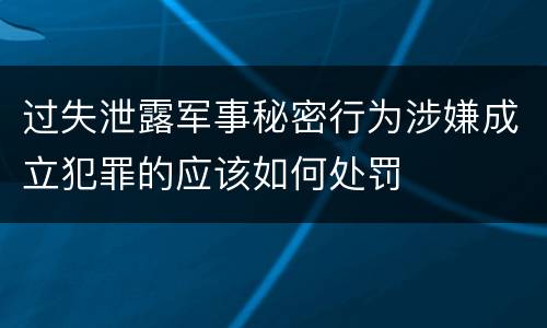 过失泄露军事秘密行为涉嫌成立犯罪的应该如何处罚