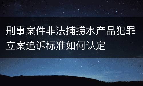 刑事案件非法捕捞水产品犯罪立案追诉标准如何认定