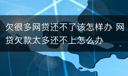 欠很多网贷还不了该怎样办 网贷欠款太多还不上怎么办