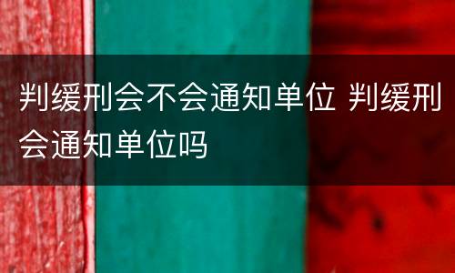 判缓刑会不会通知单位 判缓刑会通知单位吗