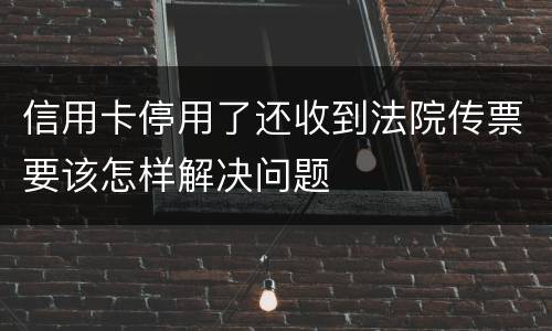 信用卡停用了还收到法院传票要该怎样解决问题