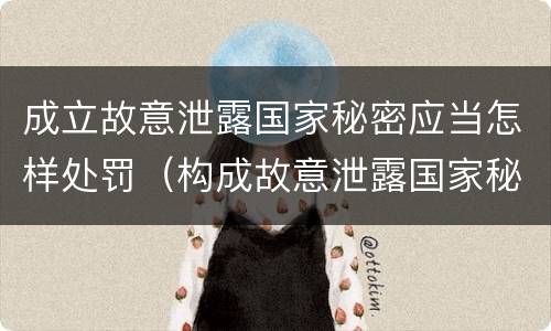 成立故意泄露国家秘密应当怎样处罚（构成故意泄露国家秘密罪的条件）