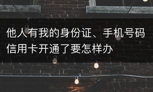他人有我的身份证、手机号码信用卡开通了要怎样办