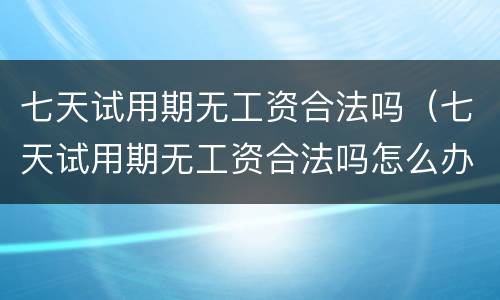 七天试用期无工资合法吗（七天试用期无工资合法吗怎么办）