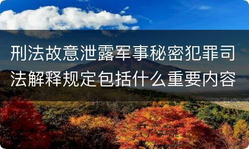 刑法故意泄露军事秘密犯罪司法解释规定包括什么重要内容