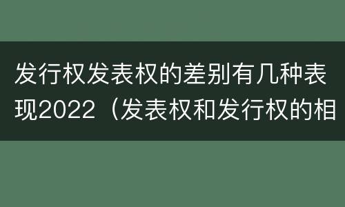 发行权发表权的差别有几种表现2022（发表权和发行权的相同点）