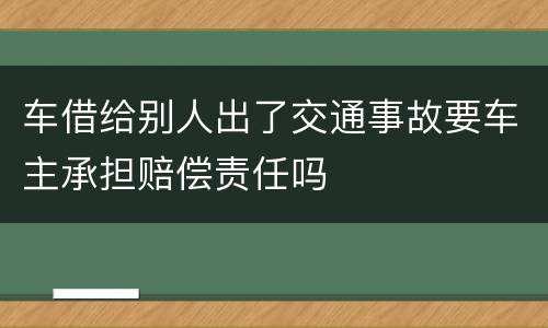 车借给别人出了交通事故要车主承担赔偿责任吗