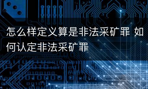 怎么样定义算是非法采矿罪 如何认定非法采矿罪