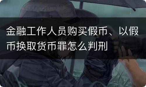 金融工作人员购买假币、以假币换取货币罪怎么判刑