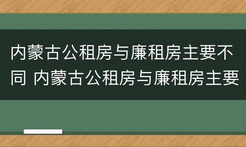 内蒙古公租房与廉租房主要不同 内蒙古公租房与廉租房主要不同之处