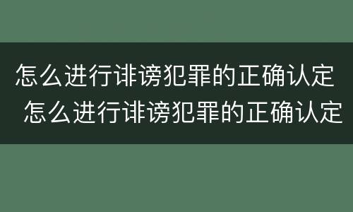 怎么进行诽谤犯罪的正确认定 怎么进行诽谤犯罪的正确认定和处理