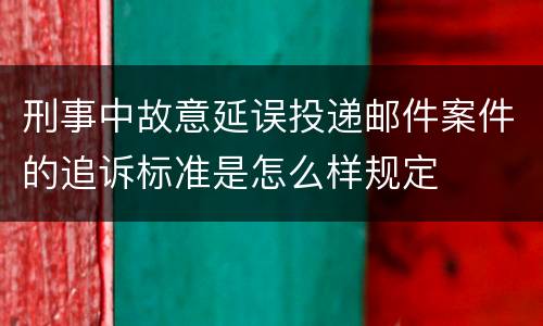 刑事中故意延误投递邮件案件的追诉标准是怎么样规定
