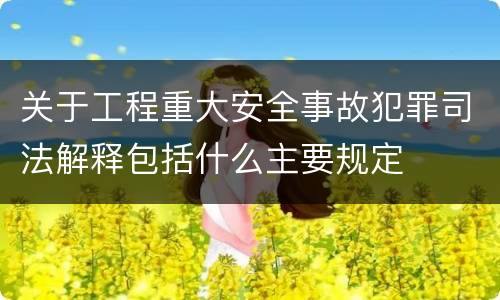 关于工程重大安全事故犯罪司法解释包括什么主要规定
