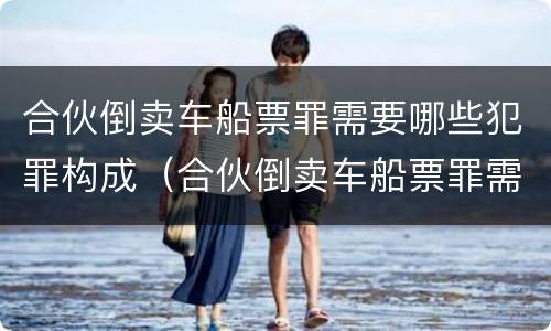 合伙倒卖车船票罪需要哪些犯罪构成（合伙倒卖车船票罪需要哪些犯罪构成的证据）