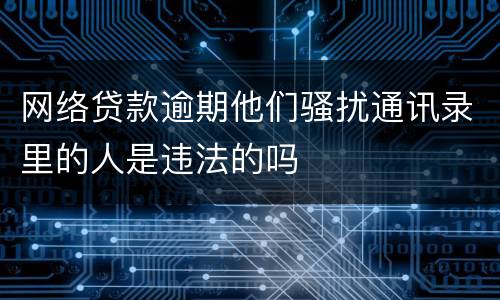 网络贷款逾期他们骚扰通讯录里的人是违法的吗