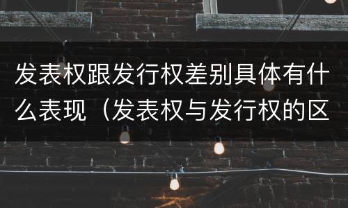 发表权跟发行权差别具体有什么表现（发表权与发行权的区别）