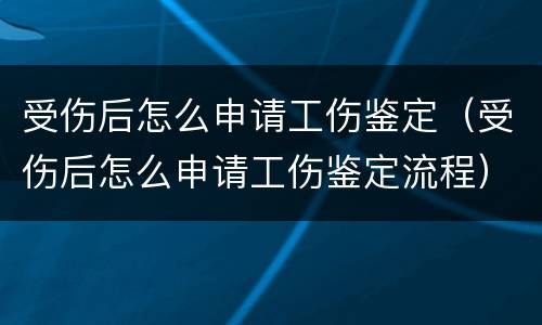受伤后怎么申请工伤鉴定（受伤后怎么申请工伤鉴定流程）