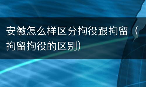 安徽怎么样区分拘役跟拘留（拘留拘役的区别）