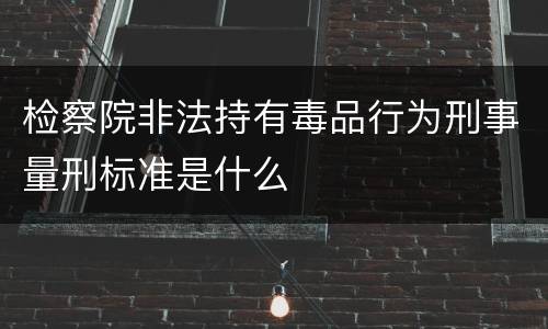 检察院非法持有毒品行为刑事量刑标准是什么