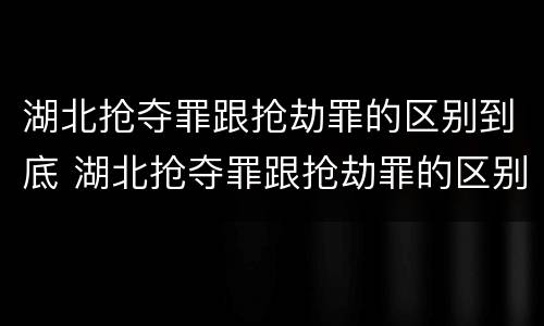 湖北抢夺罪跟抢劫罪的区别到底 湖北抢夺罪跟抢劫罪的区别到底在哪