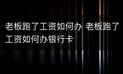 老板跑了工资如何办 老板跑了工资如何办银行卡